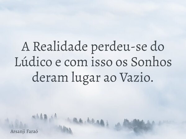 A Realidade perdeu-se do Lúdico e com isso os Sonhos deram lugar ao Vazio.... Frase de Arsanji Faraó.