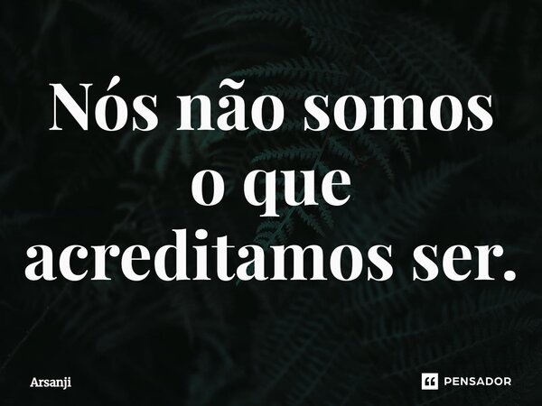 ⁠Nós não somos o que acreditamos ser.... Frase de Arsanji.