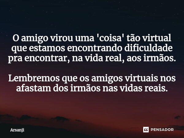 ⁠O amigo virou uma 'coisa' tão virtual que estamos encontrando dificuldade pra encontrar, na vida real, aos irmãos. Lembremos que os amigos virtuais nos afastam... Frase de Arsanji.