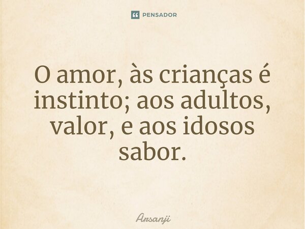 ⁠O amor, às crianças é instinto; aos adultos, valor, e aos idosos sabor.... Frase de Arsanji.
