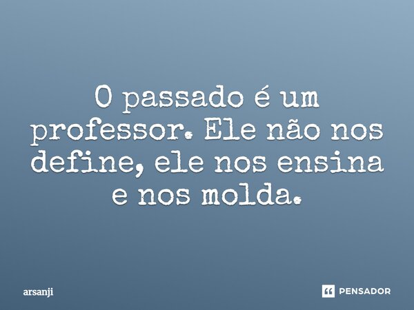 ⁠O passado é um professor. Ele não nos define, ele nos ensina e nos molda.... Frase de Arsanji.
