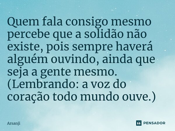 ⁠Quem fala consigo mesmo percebe que a solidão não existe, pois sempre haverá alguém ouvindo, ainda que seja a gente mesmo. (Lembrando: a voz do coração todo mu... Frase de Arsanji.