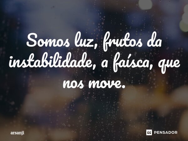⁠Somos luz, frutos da instabilidade, a faísca, que nos move.... Frase de Arsanji.