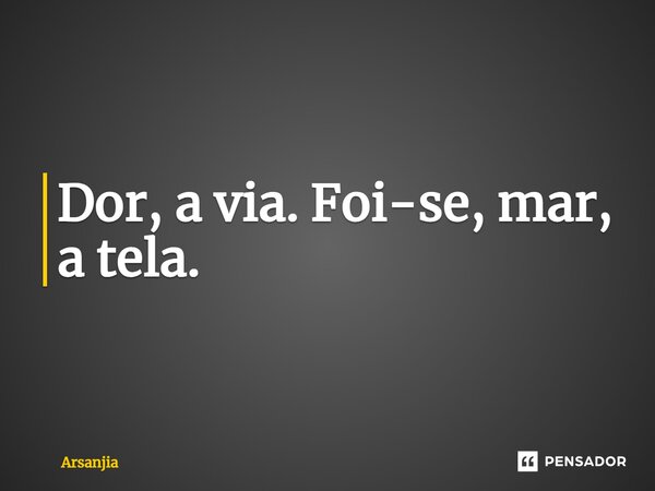 ⁠Dor, a via. Foi-se, mar, a tela.... Frase de Arsanjia.