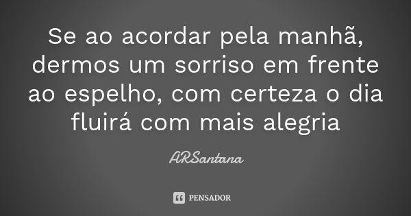 Se ao acordar pela manhã, dermos um sorriso em frente ao espelho, com certeza o dia fluirá com mais alegria... Frase de ARSantana.