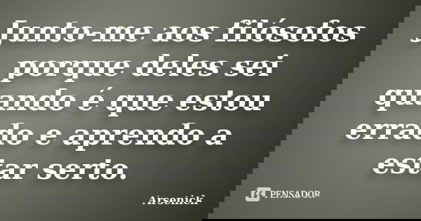 Junto-me aos filósofos porque deles sei quando é que estou errado e aprendo a estar serto.... Frase de Arsenick.