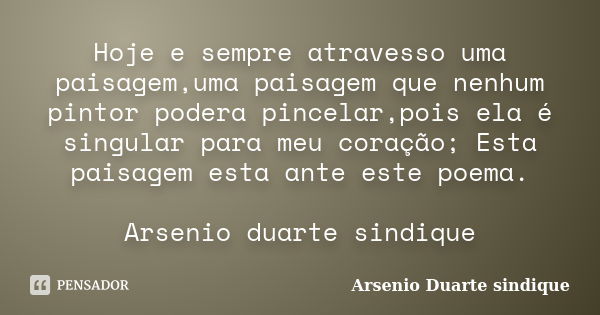 Hoje e sempre atravesso uma paisagem,uma paisagem que nenhum pintor podera pincelar,pois ela é singular para meu coração; Esta paisagem esta ante este poema. Ar... Frase de Arsenio duarte sindique.