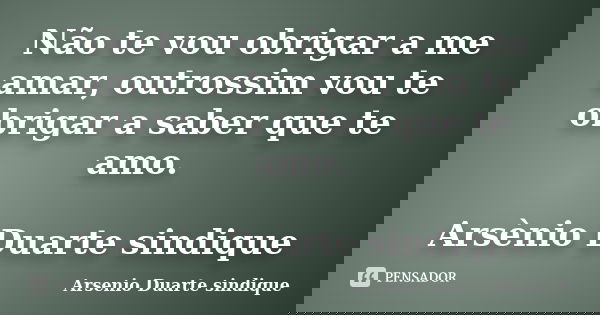 Não te vou obrigar a me amar, outrossim vou te obrigar a saber que te amo. Arsènio Duarte sindique... Frase de Arsénio Duarte sindique.