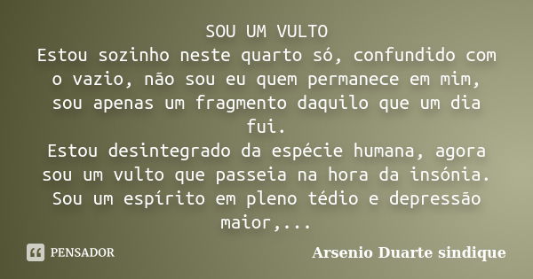 SOU UM VULTO Estou sozinho neste quarto só, confundido com o vazio, não sou eu quem permanece em mim, sou apenas um fragmento daquilo que um dia fui. Estou desi... Frase de Arsénio Duarte Sindique.