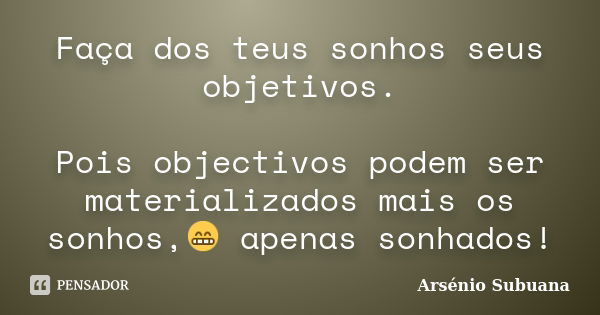 Faça dos teus sonhos seus objetivos. Pois objectivos podem ser materializados mais os sonhos,😁 apenas sonhados!... Frase de Arsénio Subuana.