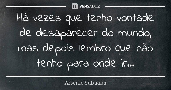 Há vezes que tenho vontade de desaparecer do mundo, mas depois lembro que não tenho para onde ir...... Frase de Arsenio_Subuana.