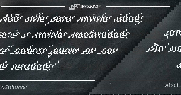 Não olhe para minha idade, aprecie a minha maturidade. Dai você saberá quem eu sou de verdade!... Frase de Arsénio Subuana.
