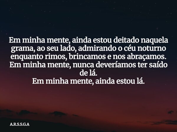 Em minha mente, ainda estou deitado naquela grama, ao seu lado, admirando o céu noturno enquanto rimos, brincamos e nos abraçamos. Em minha mente, nunca devería... Frase de A.R.S.S.G.A.