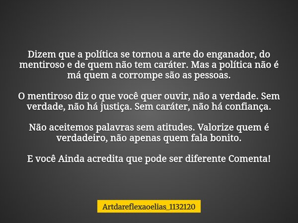 Dizem que a política se tornou a arte do enganador, do mentiroso e de quem não tem caráter. Mas a política não é má quem a corrompe são as pessoas. O mentiroso ... Frase de artdareflexaoelias_1132120.
