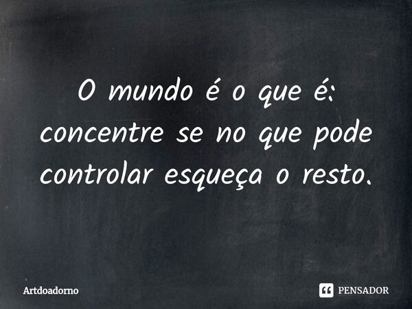 ⁠O mundo é o que é: concentre se no que pode controlar esqueça o resto.... Frase de Artdoadorno.