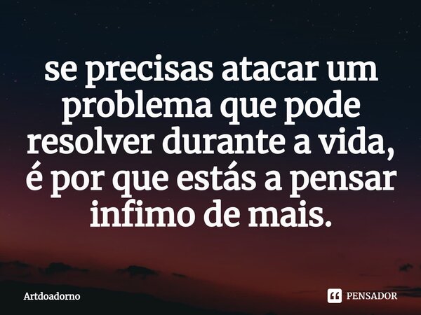 ⁠se precisas atacar um problema que pode resolver durante a vida, é por que estás a pensar infimo de mais.... Frase de Artdoadorno.