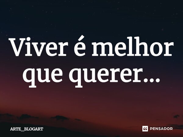 ⁠Viver é melhor que querer…... Frase de ARTE_BLOGART.