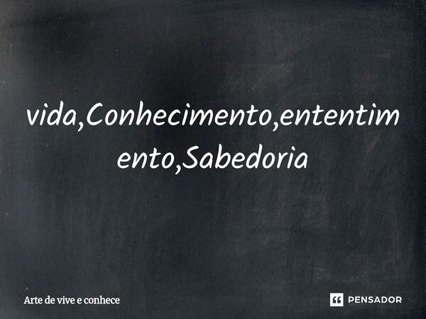 ⁠vida,Conhecimento,ententimento,Sabedoria... Frase de Arte de vive e conhece.