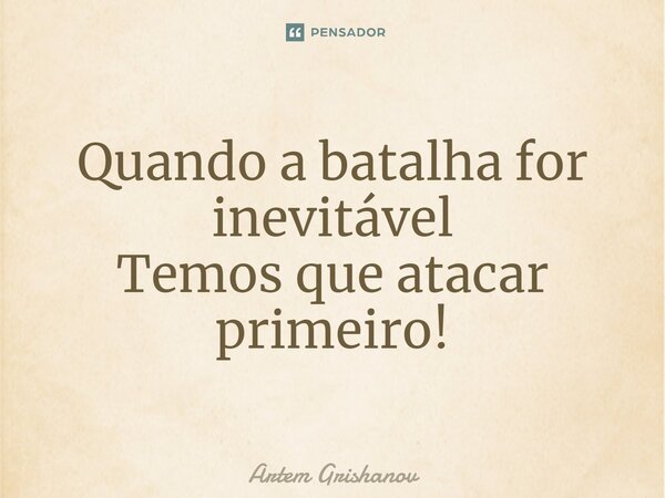 ⁠Quando a batalha for inevitável Temos que atacar primeiro!... Frase de Artem Grishanov.