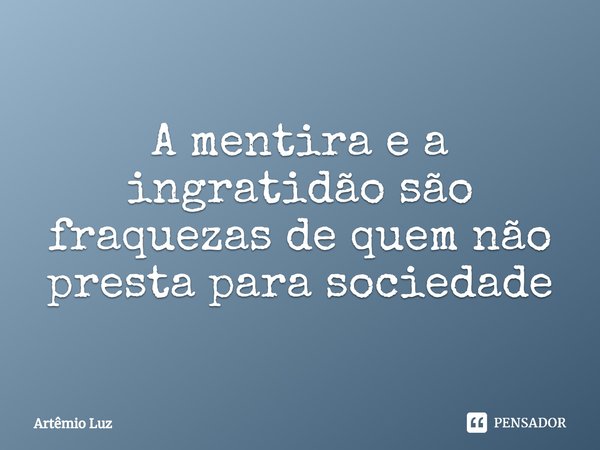 ⁠A mentira e a ingratidão são fraquezas de quem não presta para sociedade... Frase de Artêmio Luz.