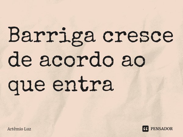 ⁠Barriga cresce de acordo ao que entra... Frase de Artêmio Luz.