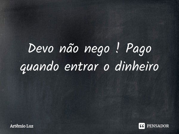 ⁠Devo não nego ! Pago quando entrar o dinheiro... Frase de Artêmio Luz.