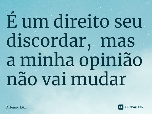 ⁠É um direito seu discordar, mas a minha opinião não vai mudar... Frase de Artêmio Luz.