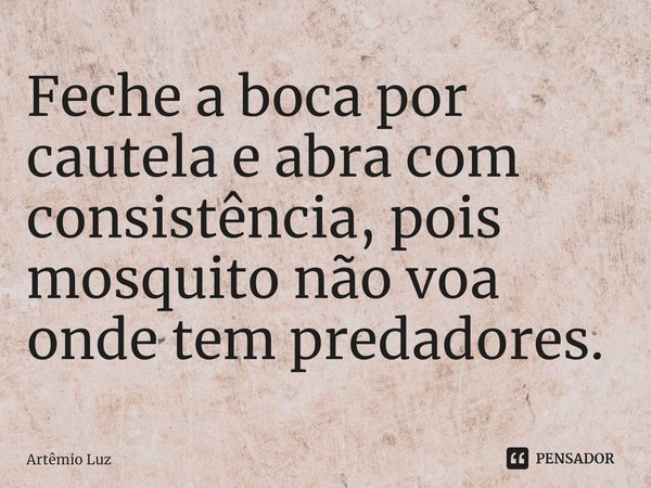 ⁠Feche a boca por cautela e abra com consistência, pois mosquito não voa onde tem predadores.... Frase de Artêmio Luz.