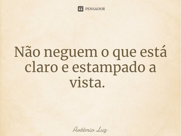 Não neguem o que está claro e estampado a vista. ⁠... Frase de Artêmio Luz.