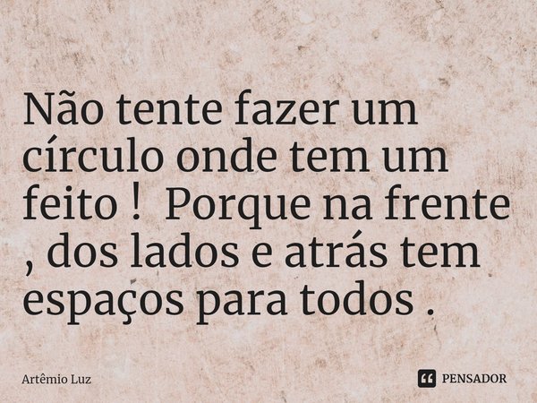 ⁠Não tente fazer um círculo onde tem um feito ! Porque na frente , dos lados e atrás tem espaços para todos .... Frase de Artêmio Luz.