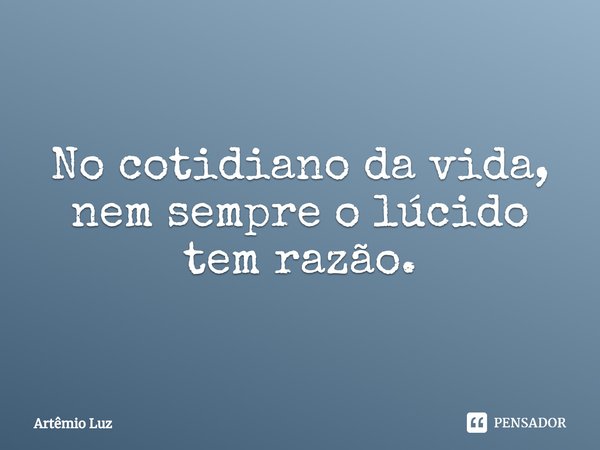 ⁠No cotidiano da vida, nem sempre o lúcido tem razão.... Frase de Artêmio Luz.