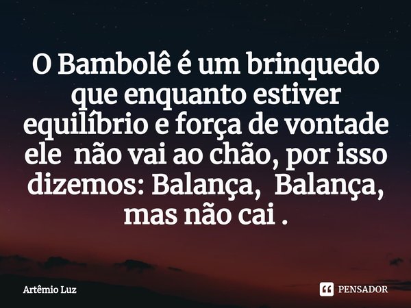 ⁠O Bambolê é um brinquedo que enquanto estiver equilíbrio e força de vontade ele não vai ao chão, por isso dizemos: Balança, Balança, mas não cai .... Frase de Artêmio Luz.