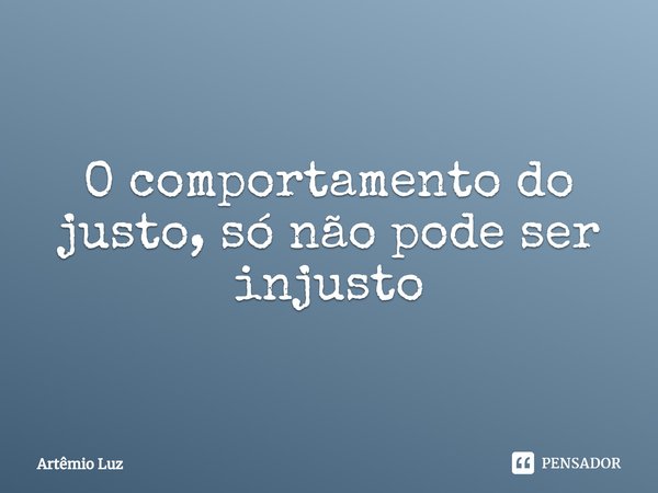 ⁠O comportamento do justo, só não pode ser injusto... Frase de Artêmio Luz.