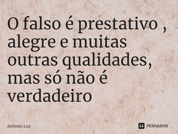 ⁠O falso é prestativo , alegre e muitas outras qualidades, mas só não é verdadeiro... Frase de Artêmio Luz.