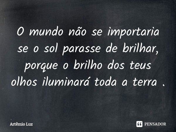 ⁠O mundo não se importaria se o sol parasse de brilhar, porque o brilho dos teus olhos iluminará toda a terra .... Frase de Artêmio Luz.