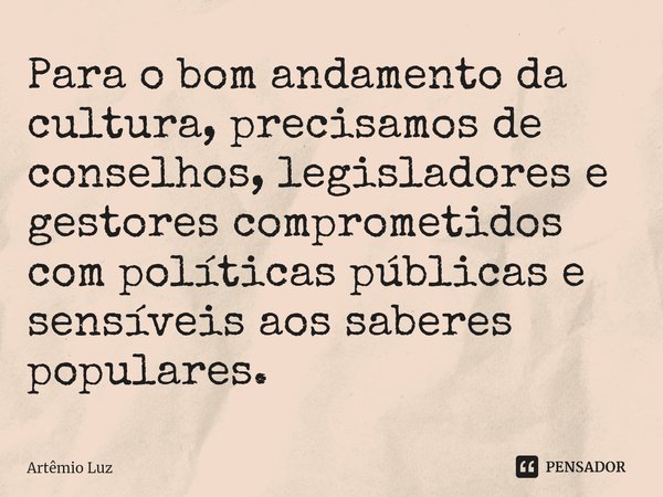 ⁠Para o bom andamento da cultura, precisamos de conselhos, legisladores e gestores comprometidos com políticas públicas e sensíveis aos saberes populares.... Frase de Artêmio Luz.