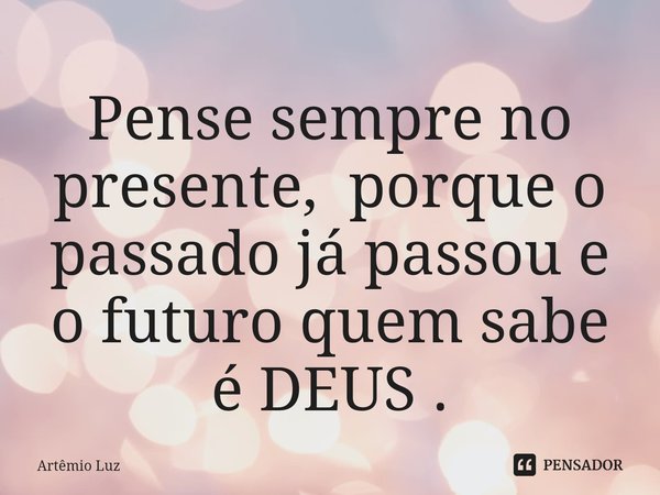 Pense sempre no presente, porque o passado já passou e o futuro quem sabe é DEUS .⁠... Frase de Artêmio Luz.
