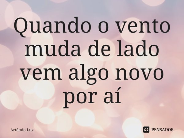 ⁠Quando o vento muda de lado vem algo novo por aí... Frase de Artêmio Luz.