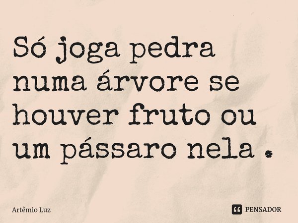 ⁠Só joga pedra numa árvore se houver fruto ou um pássaro nela .... Frase de Artêmio Luz.