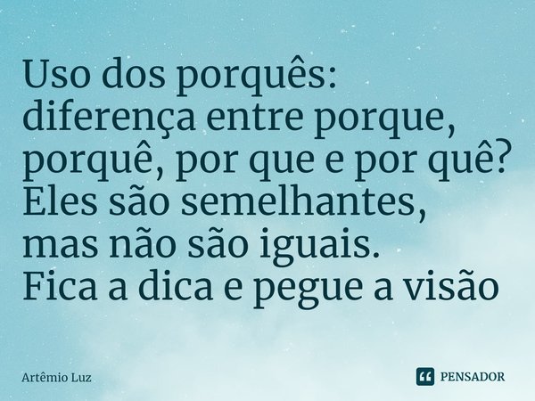 ⁠⁠⁠Uso dos porquês: diferença entre porque, porquê, por que e por quê?
Eles são semelhantes, mas não são iguais.
Fica a dica e pegue a visão... Frase de Artêmio Luz.