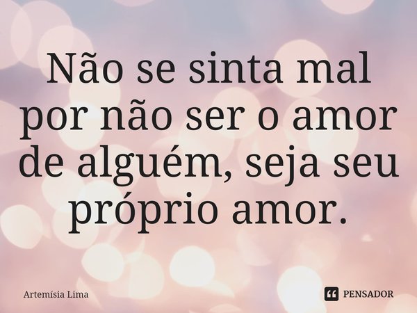 Não se sinta mal por não ser o amor de alguém, seja seu próprio amor.... Frase de Artemísia Lima.