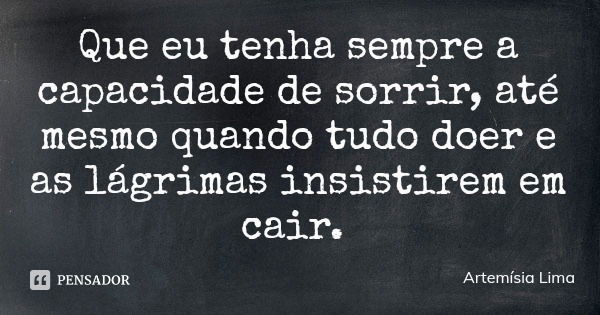 Que eu tenha sempre a capacidade de sorrir, até mesmo quando tudo doer e as lágrimas insistirem em cair.... Frase de Artemísia Lima.