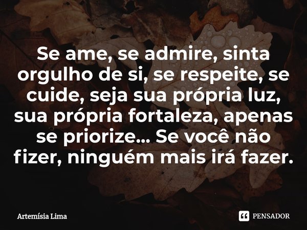 ⁠Se ame, se admire, sinta orgulho de si, se respeite, se cuide, seja sua própria luz, sua própria fortaleza, apenas se priorize... Se você não fizer, ninguém ma... Frase de Artemísia Lima.