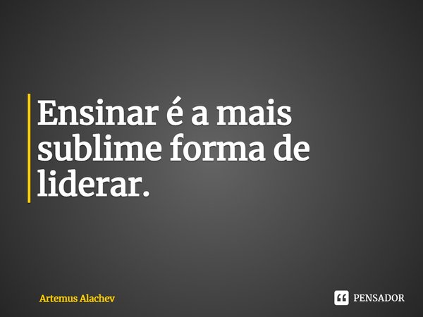 ⁠Ensinar é a mais sublime forma de liderar.... Frase de Artemus Alachev.