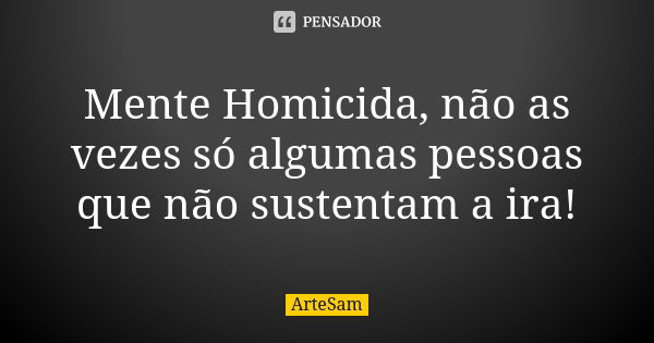 Mente Homicida, não as vezes só algumas pessoas que não sustentam a ira!... Frase de ArteSam.