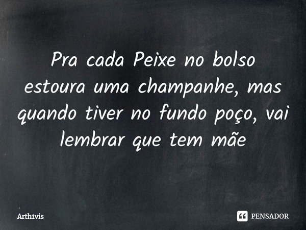 ⁠Pra cada Peixe no bolso estoura uma champanhe, mas quando tiver no fundo poço, vai lembrar que tem mãe... Frase de Arth1vis.