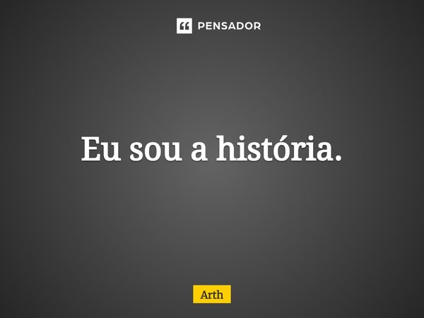⁠Eu sou a história.... Frase de Arth.