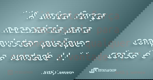 ´´A unica força necessária para conquistar qualquer coisa é a vontade !! ``... Frase de Arth j. severo.