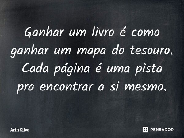 ⁠Ganhar um livro é como ganhar um mapa do tesouro. Cada página é uma pista pra encontrar a si mesmo.... Frase de Arth Silva.
