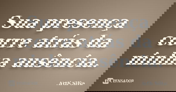Sua presença corre atrás da minha ausência.... Frase de Arth Silva.